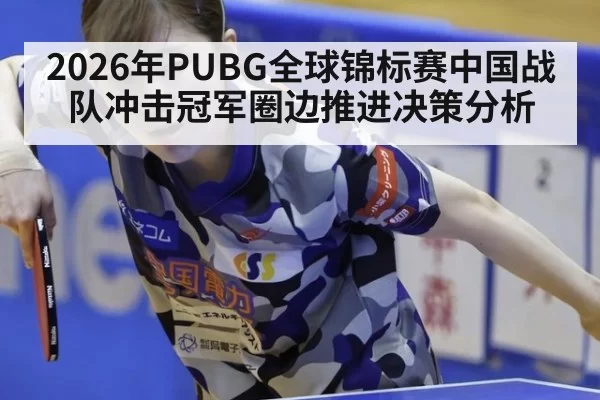 2026年PUBG全球锦标赛中国战队冲击冠军圈边推进决策分析