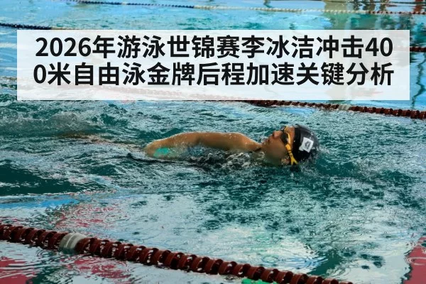 2026年游泳世锦赛李冰洁冲击400米自由泳金牌后程加速关键分析