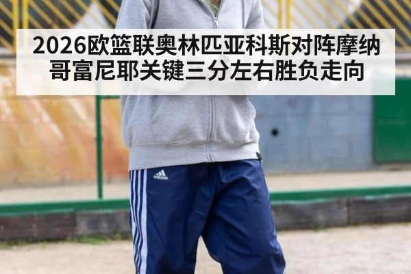 2026欧篮联奥林匹亚科斯对阵摩纳哥富尼耶关键三分左右胜负走向