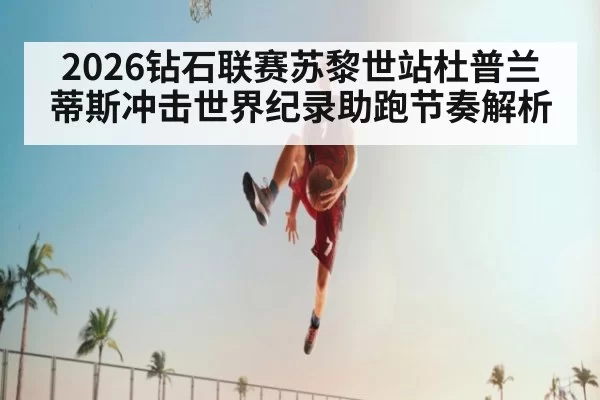 2026钻石联赛苏黎世站杜普兰蒂斯冲击世界纪录助跑节奏解析